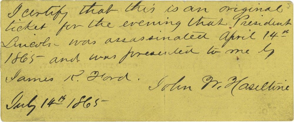 The reverse of the unused ticket features a statement of provenance from the original collector that reads, “I certify that this is an original ticket for the evening that President Lincoln was assassinated April 14th 1865 and was presented to me by James R. Ford. John W. Haseltine, July 14th 1865.”
